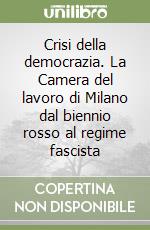 Crisi della democrazia. La Camera del lavoro di Milano dal biennio rosso al regime fascista libro