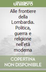 Alle frontiere della Lombardia. Politica, guerra e religione nell'età moderna libro