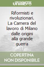 Riformisti e rivoluzionari. La Camera del lavoro di Milano dalle origini alla grande guerra