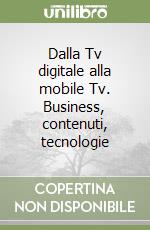 Dalla Tv digitale alla mobile Tv. Business, contenuti, tecnologie libro