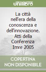 La città nell'era della conoscenza e dell'innovazione. Atti della Conferenza Imre 2005 libro