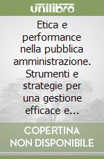 Etica e performance nella pubblica amministrazione. Strumenti e strategie per una gestione efficace e trasparente della Res Publica libro