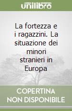 La fortezza e i ragazzini. La situazione dei minori stranieri in Europa libro