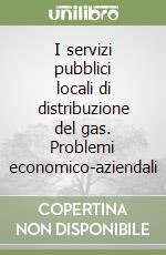 I servizi pubblici locali di distribuzione del gas. Problemi economico-aziendali libro