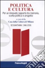 Politica e cultura. Per un rinnovato rapporto tra memoria, scelta politica e progetto. Sessant'anni: 1946-2006 libro