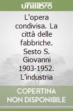 L'opera condivisa. La città delle fabbriche. Sesto S. Giovanni 1903-1952. L'industria