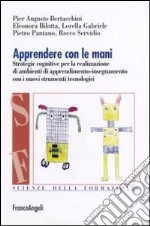 Apprendere con le mani. Strategie cognitive per la realizzazione di ambienti di apprendimento-insegnamento con i nuovi strumenti tecnologici libro