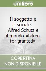 Il soggetto e il sociale. Alfred Schütz e il mondo «taken for granted» libro