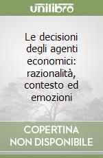 Le decisioni degli agenti economici: razionalità, contesto ed emozioni libro