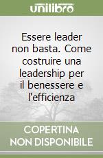 Essere leader non basta. Come costruire una leadership per il benessere e l'efficienza libro