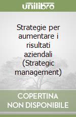 Strategie per aumentare i risultati aziendali (Strategic management) libro