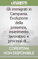 Gli immigrati in Campania. Evoluzione della presenza, inserimento lavorativo e processi di stabilizzazione libro