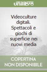 Videoculture digitali. Spettacoli e giochi di superficie nei nuovi media libro