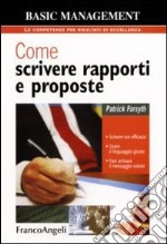 Come scrivere rapporti e proposte. Scrivere con efficacia. Usare il linguaggio giusto. Fare arrivare il messaggio voluto libro