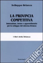 La provincia competitiva. Innovazione, lavoro e apprendimento per lo sviluppo del sistema Brianza libro