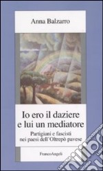 Io ero il daziere e lui un mediatore. Partigiani e fascisti nei paesi dell'Oltrepò pavese libro