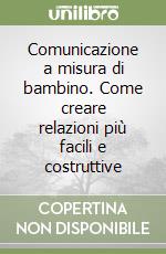 Comunicazione a misura di bambino. Come creare relazioni più facili e costruttive