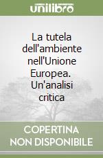 La tutela dell'ambiente nell'Unione Europea. Un'analisi critica libro