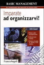 Imparate ad organizzarvi! Mettere ordine nel proprio lavoro. Utilizzare bene il tempo. Sfruttare al meglio: pc, agende, e-mail, cellulari libro