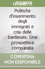 Politiche d'inserimento degli immigrati e crisi delle banlieues. Una prospettiva comparata libro