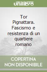 Tor Pignattara. Fascismo e resistenza di un quartiere romano libro