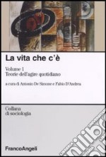 La vita che c'è. Vol. 1: Teorie dell'agire quotidiano libro