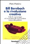 Bill Bernbach e la rivoluzione creativa. Il mito di un personaggio e di un movimento che hanno cambiato la storia della pubblicità libro