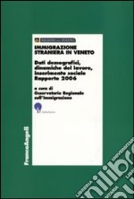 Immigrazione straniera in Veneto. Dati demografici, dinamiche del lavoro, inserimento sociale. Rapporto 2006 libro