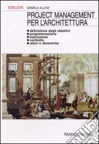 Project management per l'architettura. Definizione degli obiettivi, programmazione, esecuzione, controllo, attori e dinamiche libro