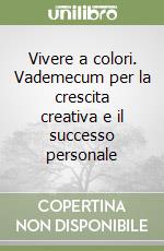 Vivere a colori. Vademecum per la crescita creativa e il successo personale libro