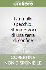 Istria allo specchio. Storia e voci di una terra di confine libro