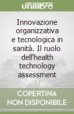 Innovazione organizzativa e tecnologica in sanità. Il ruolo dell'health technology assessment libro