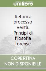 Retorica processo verità. Principi di filosofia forense libro