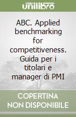 ABC. Applied benchmarking for competitiveness. Guida per i titolari e manager di PMI libro