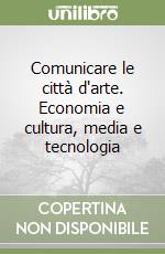 Comunicare le città d'arte. Economia e cultura, media e tecnologia libro