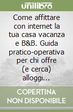 Come affittare con internet la tua casa vacanza e B&B. Guida pratico-operativa per chi offre (e cerca) alloggi turistici economici. Con i migliori siti di annunci libro