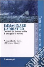 Immaginare l'Adriatco. Contributi alla riscoperta sociale di uno spazio di frontiera libro