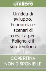 Un'idea di sviluppo. Economia e scenari di crescita per Foligno e il suo territorio libro