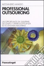 Professional outsourcing. Un'opportunità da sviluppare secondo i criteri di efficienza ed economia industriale libro