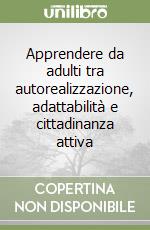 Apprendere da adulti tra autorealizzazione, adattabilità e cittadinanza attiva libro