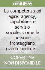 La competenza ad agire: agency, capabilities e servizio sociale. Come le persone fronteggiano eventi inediti e il servizio sociale può supportarle libro