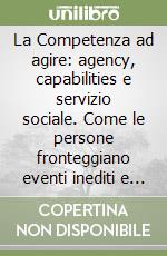 La Competenza ad agire: agency, capabilities e servizio sociale. Come le persone fronteggiano eventi inediti e il servizio sociale può supportarle libro