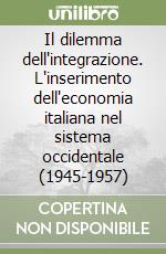 Il dilemma dell'integrazione. L'inserimento dell'economia italiana nel sistema occidentale (1945-1957) libro