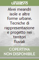 Alvei meandri isole e altre forme urbane. Tecniche di rappresentazione e progetto nei territori fluviali libro