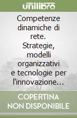 Competenze dinamiche di rete. Strategie, modelli organizzativi e tecnologie per l'innovazione continua