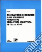 Osservatorio economico sulle strutture produttive della pesca marittima in Italia 2006 libro