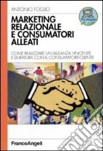 Marketing relazionale e consumatori alleati. Come realizzare un'alleanza vincente e duratura con il consumatore-cliente libro