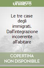 Le tre case degli immigrati. Dall'integrazione incoerente all'abitare libro