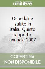 Ospedali e salute in Italia. Quinto rapporto annuale 2007 libro