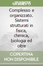 Complesso e organizzato. Sistemi strutturati in fisica, chimica, biologia ed oltre libro